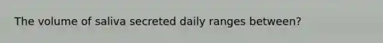 The volume of saliva secreted daily ranges between?