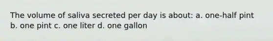 The volume of saliva secreted per day is about: a. one-half pint b. one pint c. one liter d. one gallon