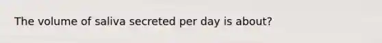 The volume of saliva secreted per day is about?