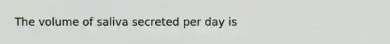 The volume of saliva secreted per day is