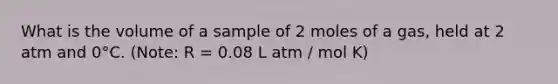 What is the volume of a sample of 2 moles of a gas, held at 2 atm and 0°C. (Note: R = 0.08 L atm / mol K)