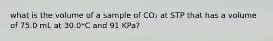 what is the volume of a sample of CO₂ at STP that has a volume of 75.0 mL at 30.0*C and 91 KPa?