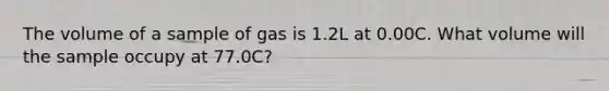 The volume of a sample of gas is 1.2L at 0.00C. What volume will the sample occupy at 77.0C?