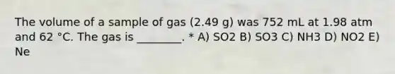 The volume of a sample of gas (2.49 g) was 752 mL at 1.98 atm and 62 °C. The gas is ________. * A) SO2 B) SO3 C) NH3 D) NO2 E) Ne