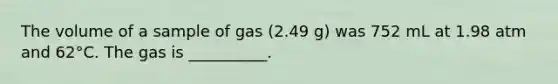 The volume of a sample of gas (2.49 g) was 752 mL at 1.98 atm and 62°C. The gas is __________.