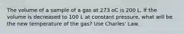 The volume of a sample of a gas at 273 oC is 200 L. If the volume is decreased to 100 L at constant pressure, what will be the new temperature of the gas? Use Charles' Law.