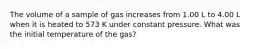 The volume of a sample of gas increases from 1.00 L to 4.00 L when it is heated to 573 K under constant pressure. What was the initial temperature of the gas?