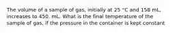 The volume of a sample of gas, initially at 25 °C and 158 mL, increases to 450. mL. What is the final temperature of the sample of gas, if the pressure in the container is kept constant