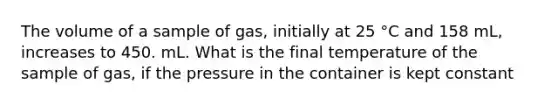 The volume of a sample of gas, initially at 25 °C and 158 mL, increases to 450. mL. What is the final temperature of the sample of gas, if the pressure in the container is kept constant