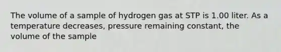 The volume of a sample of hydrogen gas at STP is 1.00 liter. As a temperature decreases, pressure remaining constant, the volume of the sample