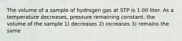 The volume of a sample of hydrogen gas at STP is 1.00 liter. As a temperature decreases, pressure remaining constant, the volume of the sample 1) decreases 2) increases 3) remains the same