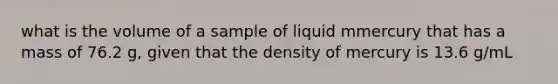 what is the volume of a sample of liquid mmercury that has a mass of 76.2 g, given that the density of mercury is 13.6 g/mL