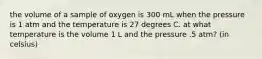 the volume of a sample of oxygen is 300 mL when the pressure is 1 atm and the temperature is 27 degrees C. at what temperature is the volume 1 L and the pressure .5 atm? (in celsius)