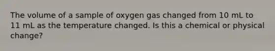 The volume of a sample of oxygen gas changed from 10 mL to 11 mL as the temperature changed. Is this a chemical or physical change?