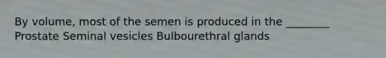 By volume, most of the semen is produced in the ________ Prostate Seminal vesicles Bulbourethral glands