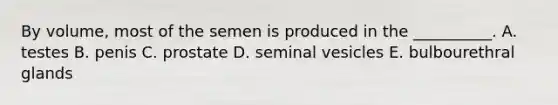 By volume, most of the semen is produced in the __________. A. testes B. penis C. prostate D. seminal vesicles E. bulbourethral glands