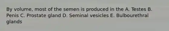 By volume, most of the semen is produced in the A. Testes B. Penis C. Prostate gland D. Seminal vesicles E. Bulbourethral glands