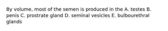 By volume, most of the semen is produced in the A. testes B. penis C. prostrate gland D. seminal vesicles E. bulbourethral glands