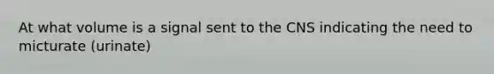 At what volume is a signal sent to the CNS indicating the need to micturate (urinate)