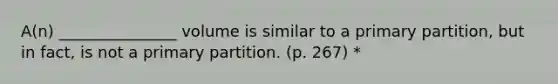 A(n) _______________ volume is similar to a primary partition, but in fact, is not a primary partition. (p. 267) *