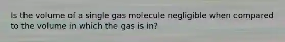 Is the volume of a single gas molecule negligible when compared to the volume in which the gas is in?