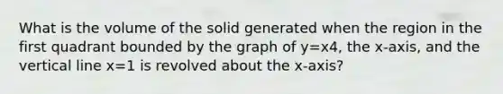 What is the volume of the solid generated when the region in the first quadrant bounded by the graph of y=x4, the x-axis, and the vertical line x=1 is revolved about the x-axis?