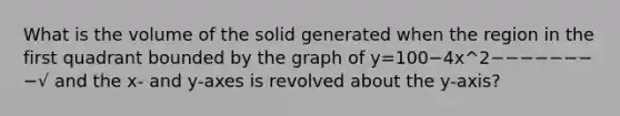 What is the volume of the solid generated when the region in the first quadrant bounded by the graph of y=100−4x^2−−−−−−−−√ and the x- and y-axes is revolved about the y-axis?