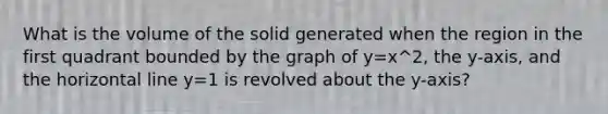 What is the volume of the solid generated when the region in the first quadrant bounded by the graph of y=x^2, the y-axis, and the horizontal line y=1 is revolved about the y-axis?