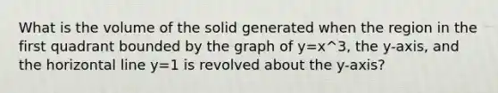 What is the volume of the solid generated when the region in the first quadrant bounded by the graph of y=x^3, the y-axis, and the horizontal line y=1 is revolved about the y-axis?