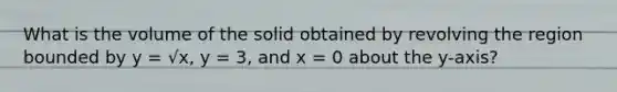 What is the volume of the solid obtained by revolving the region bounded by y = √x, y = 3, and x = 0 about the y-axis?