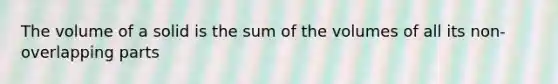 The volume of a solid is the sum of the volumes of all its non-overlapping parts