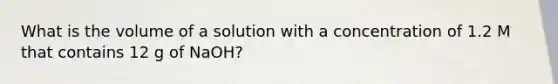 What is the volume of a solution with a concentration of 1.2 M that contains 12 g of NaOH?