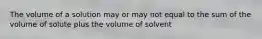 The volume of a solution may or may not equal to the sum of the volume of solute plus the volume of solvent