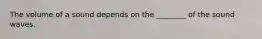The volume of a sound depends on the ________ of the sound waves.