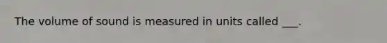 The volume of sound is measured in units called ___.