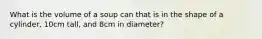 What is the volume of a soup can that is in the shape of a cylinder, 10cm tall, and 8cm in diameter?