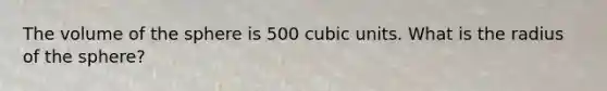 The volume of the sphere is 500 cubic units. What is the radius of the sphere?