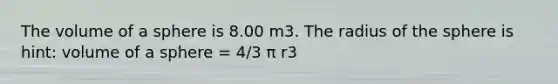 The volume of a sphere is 8.00 m3. The radius of the sphere is hint: volume of a sphere = 4/3 π r3