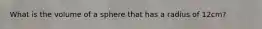 What is the volume of a sphere that has a radius of 12cm?