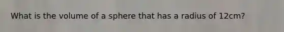 What is the volume of a sphere that has a radius of 12cm?