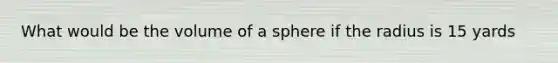 What would be the volume of a sphere if the radius is 15 yards