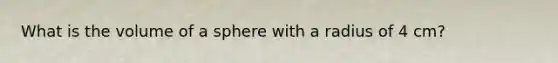 What is the volume of a sphere with a radius of 4 cm?