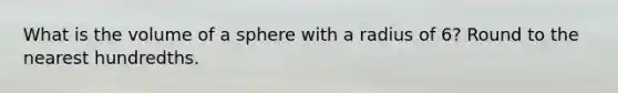 What is the volume of a sphere with a radius of 6? Round to the nearest hundredths.