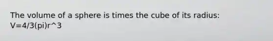 The volume of a sphere is times the cube of its radius: V=4/3(pi)r^3
