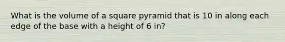 What is the volume of a square pyramid that is 10 in along each edge of the base with a height of 6 in?