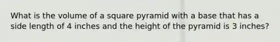 What is the volume of a square pyramid with a base that has a side length of 4 inches and the height of the pyramid is 3 inches?