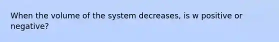 When the volume of the system decreases, is w positive or negative?