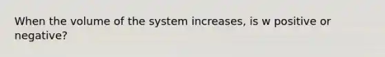 When the volume of the system increases, is w positive or negative?