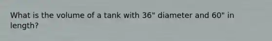 What is the volume of a tank with 36" diameter and 60" in length?