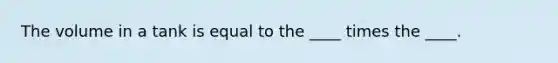 The volume in a tank is equal to the ____ times the ____.